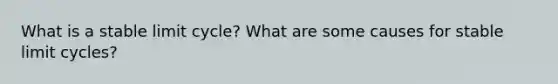 What is a stable limit cycle? What are some causes for stable limit cycles?