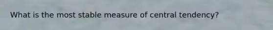 What is the most stable measure of central tendency?