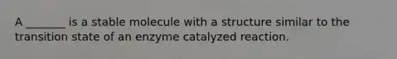 A _______ is a stable molecule with a structure similar to the transition state of an enzyme catalyzed reaction.