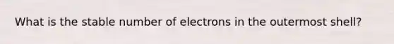 What is the stable number of electrons in the outermost shell?