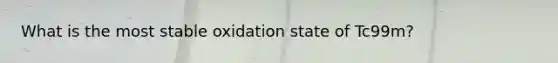 What is the most stable oxidation state of Tc99m?