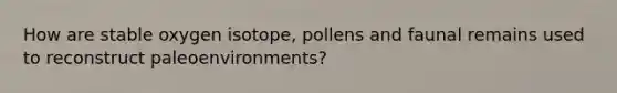 How are stable oxygen isotope, pollens and faunal remains used to reconstruct paleoenvironments?