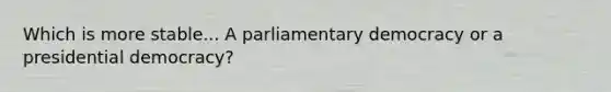 Which is more stable... A parliamentary democracy or a presidential democracy?