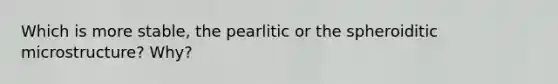 Which is more stable, the pearlitic or the spheroiditic microstructure? Why?