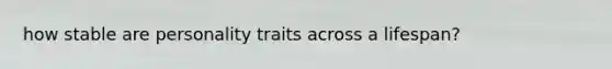 how stable are personality traits across a lifespan?