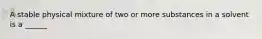 A stable physical mixture of two or more substances in a solvent is a ______