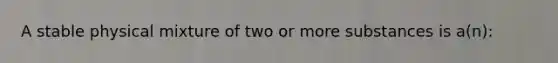 A stable physical mixture of two or more substances is a(n):