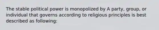 The stable political power is monopolized by A party, group, or individual that governs according to religious principles is best described as following: