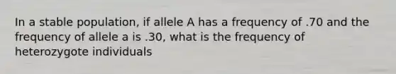 In a stable population, if allele A has a frequency of .70 and the frequency of allele a is .30, what is the frequency of heterozygote individuals