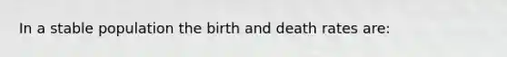 In a stable population the birth and death rates are: