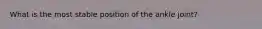 What is the most stable position of the ankle joint?