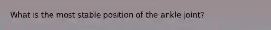 What is the most stable position of the ankle joint?