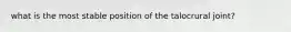what is the most stable position of the talocrural joint?