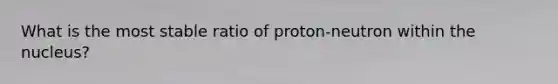 What is the most stable ratio of proton-neutron within the nucleus?