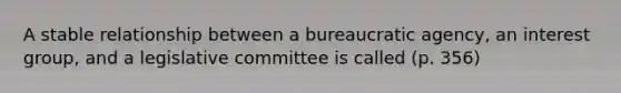 A stable relationship between a bureaucratic agency, an interest group, and a legislative committee is called (p. 356)