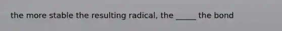 the more stable the resulting radical, the _____ the bond