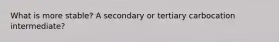 What is more stable? A secondary or tertiary carbocation intermediate?