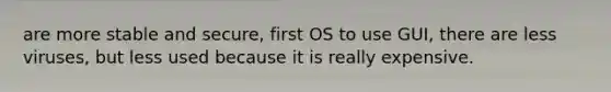 are more stable and secure, first OS to use GUI, there are less viruses, but less used because it is really expensive.