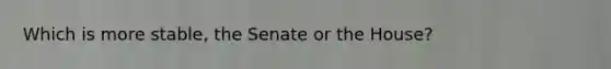 Which is more stable, the Senate or the House?