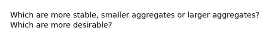 Which are more stable, smaller aggregates or larger aggregates? Which are more desirable?