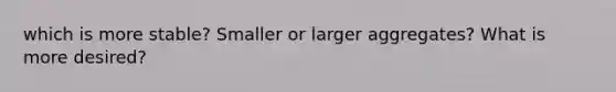 which is more stable? Smaller or larger aggregates? What is more desired?