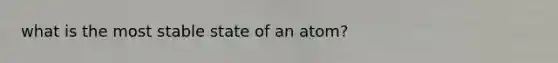 what is the most stable state of an atom?