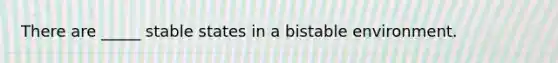 There are _____ stable states in a bistable environment.