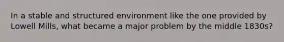 In a stable and structured environment like the one provided by Lowell Mills, what became a major problem by the middle 1830s?