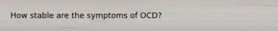 How stable are the symptoms of OCD?