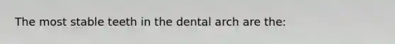 The most stable teeth in the dental arch are the: