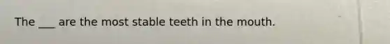 The ___ are the most stable teeth in the mouth.