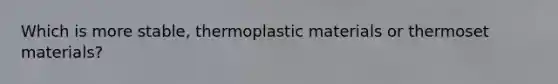 Which is more stable, thermoplastic materials or thermoset materials?