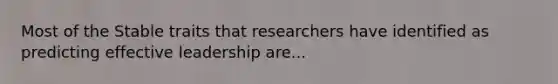 Most of the Stable traits that researchers have identified as predicting effective leadership are...