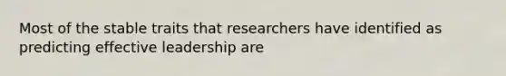 Most of the stable traits that researchers have identified as predicting effective leadership are