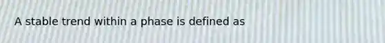 A stable trend within a phase is defined as