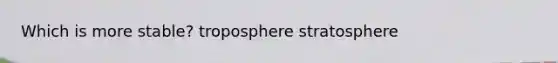 Which is more stable? troposphere stratosphere