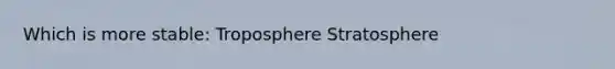 Which is more stable: Troposphere Stratosphere