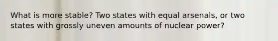 What is more stable? Two states with equal arsenals, or two states with grossly uneven amounts of nuclear power?