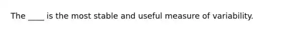 The ____ is the most stable and useful measure of variability.