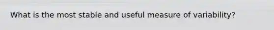 What is the most stable and useful measure of variability?