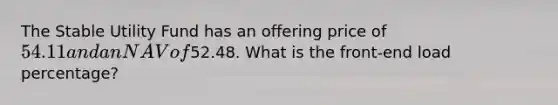 The Stable Utility Fund has an offering price of 54.11 and an NAV of52.48. What is the front-end load percentage?