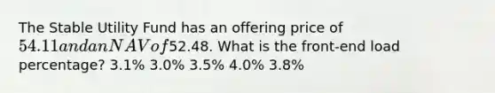 The Stable Utility Fund has an offering price of 54.11 and an NAV of52.48. What is the front-end load percentage? 3.1% 3.0% 3.5% 4.0% 3.8%