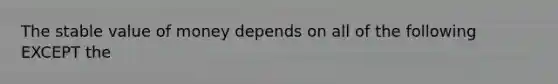 The stable value of money depends on all of the following EXCEPT the