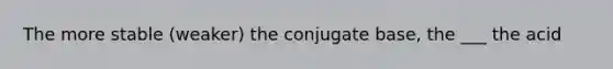 The more stable (weaker) the conjugate base, the ___ the acid