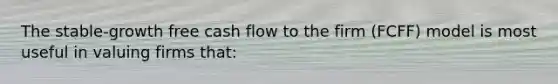 The stable-growth free cash flow to the firm (FCFF) model is most useful in valuing firms that: