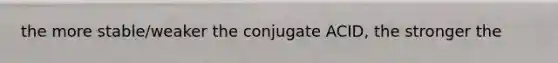 the more stable/weaker the conjugate ACID, the stronger the