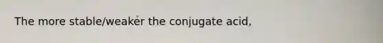 The more stable/weaker the conjugate acid,