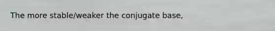 The more stable/weaker the conjugate base,