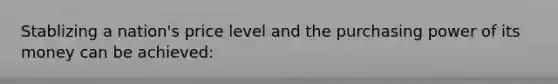 Stablizing a nation's price level and the purchasing power of its money can be achieved:
