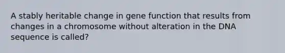 A stably heritable change in gene function that results from changes in a chromosome without alteration in the DNA sequence is called?